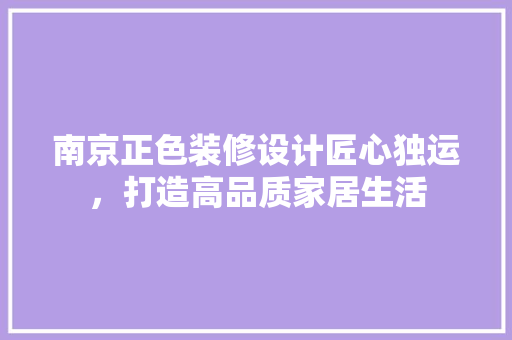 南京正色装修设计匠心独运，打造高品质家居生活