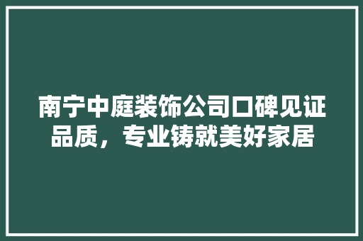 南宁中庭装饰公司口碑见证品质，专业铸就美好家居