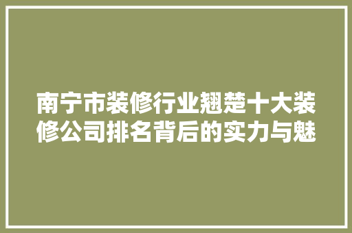 南宁市装修行业翘楚十大装修公司排名背后的实力与魅力