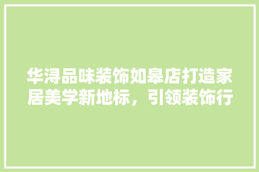 华浔品味装饰如皋店打造家居美学新地标，引领装饰行业潮流