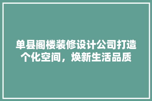 单县阁楼装修设计公司打造个化空间，焕新生活品质