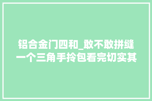 铝合金门四和_敢不敢拼缝一个三角手拎包看完切实其实爱了
