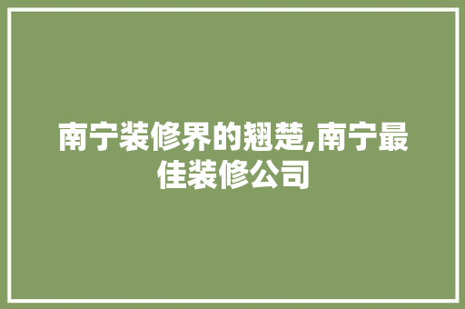 南宁装修界的翘楚,南宁最佳装修公司