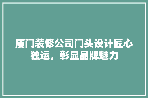 厦门装修公司门头设计匠心独运，彰显品牌魅力