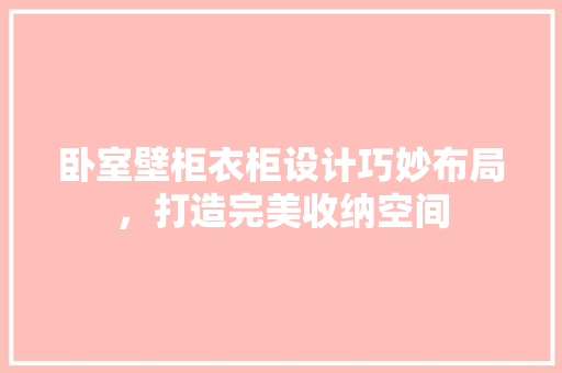 卧室壁柜衣柜设计巧妙布局，打造完美收纳空间