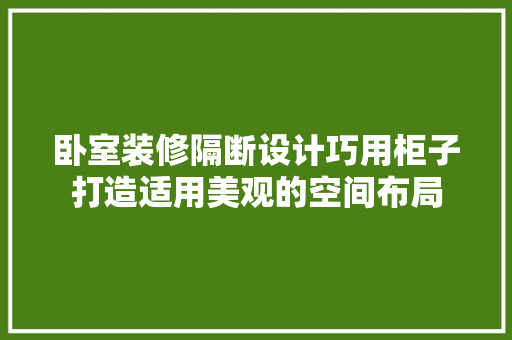 卧室装修隔断设计巧用柜子打造适用美观的空间布局