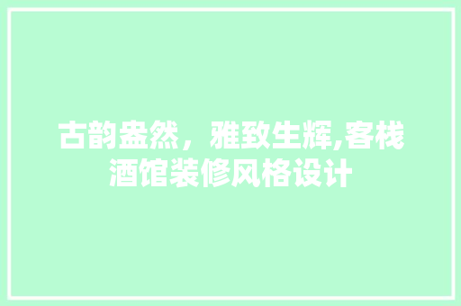 古韵盎然，雅致生辉,客栈酒馆装修风格设计