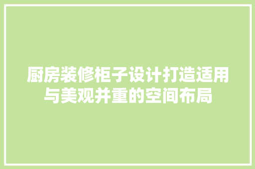 厨房装修柜子设计打造适用与美观并重的空间布局