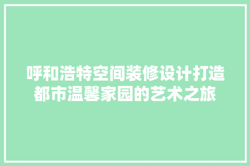 呼和浩特空间装修设计打造都市温馨家园的艺术之旅