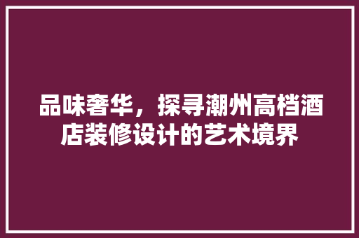 品味奢华，探寻潮州高档酒店装修设计的艺术境界