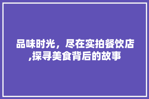 品味时光，尽在实拍餐饮店,探寻美食背后的故事