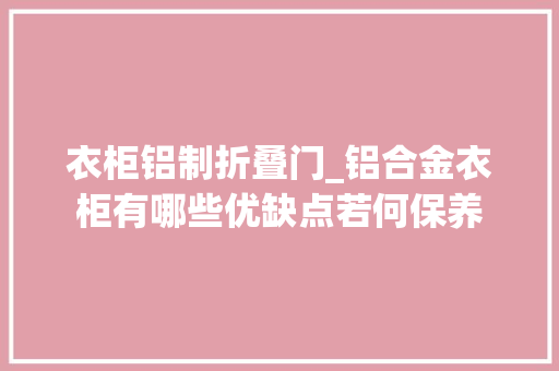 衣柜铝制折叠门_铝合金衣柜有哪些优缺点若何保养