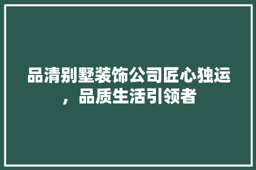 品清别墅装饰公司匠心独运，品质生活引领者