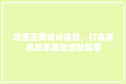 哈密正规设计装修，打造高品质家居生活新篇章