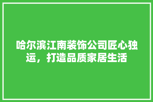 哈尔滨江南装饰公司匠心独运，打造品质家居生活