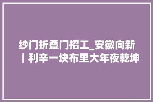纱门折叠门招工_安徽向新｜利辛一块布里大年夜乾坤
