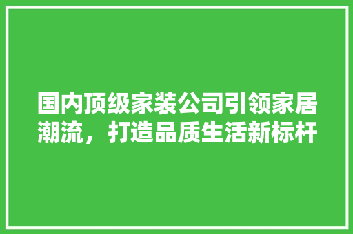 国内顶级家装公司引领家居潮流，打造品质生活新标杆