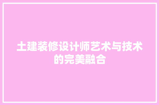 土建装修设计师艺术与技术的完美融合