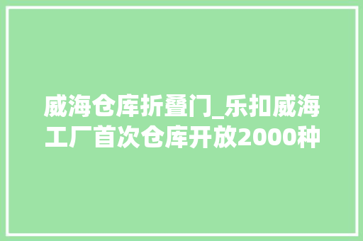 威海仓库折叠门_乐扣威海工厂首次仓库开放2000种商品2折起价