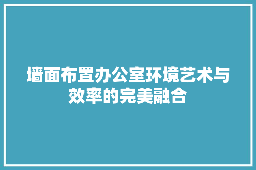 墙面布置办公室环境艺术与效率的完美融合