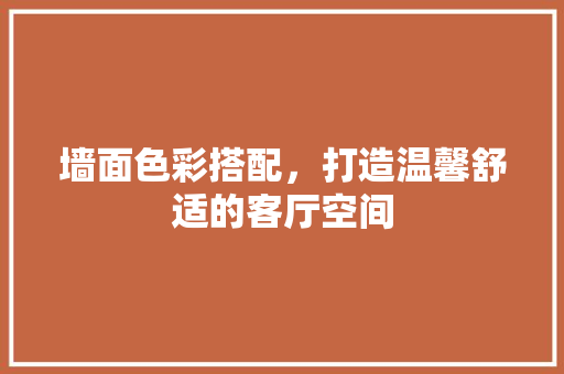 墙面色彩搭配，打造温馨舒适的客厅空间