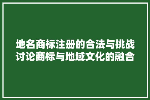 地名商标注册的合法与挑战讨论商标与地域文化的融合