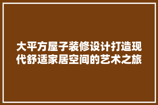 大平方屋子装修设计打造现代舒适家居空间的艺术之旅