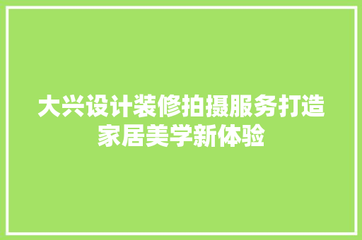 大兴设计装修拍摄服务打造家居美学新体验