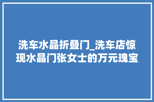 洗车水晶折叠门_洗车店惊现水晶门张女士的万元瑰宝哪儿去了