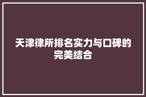 天津律所排名实力与口碑的完美结合