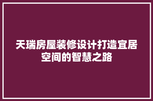天瑞房屋装修设计打造宜居空间的智慧之路