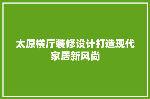 太原横厅装修设计打造现代家居新风尚