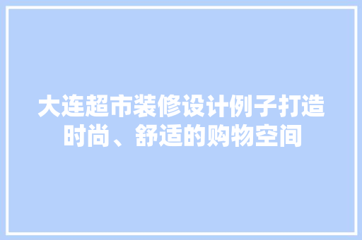 大连超市装修设计例子打造时尚、舒适的购物空间