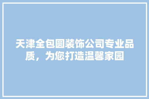 天津全包圆装饰公司专业品质，为您打造温馨家园