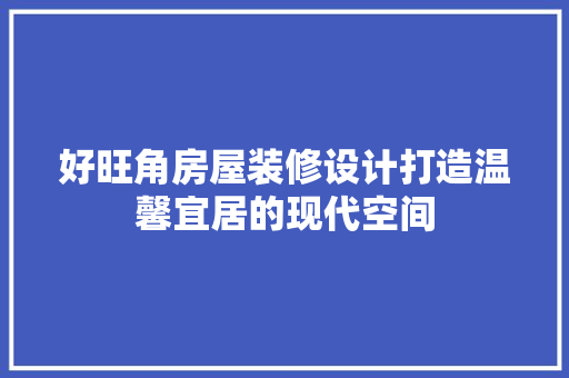 好旺角房屋装修设计打造温馨宜居的现代空间