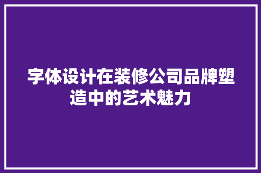 字体设计在装修公司品牌塑造中的艺术魅力