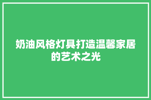 奶油风格灯具打造温馨家居的艺术之光