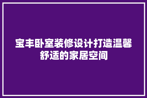 宝丰卧室装修设计打造温馨舒适的家居空间