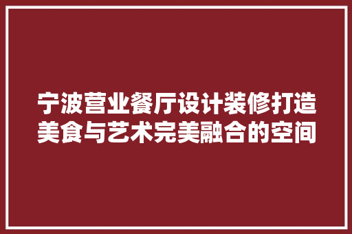 宁波营业餐厅设计装修打造美食与艺术完美融合的空间