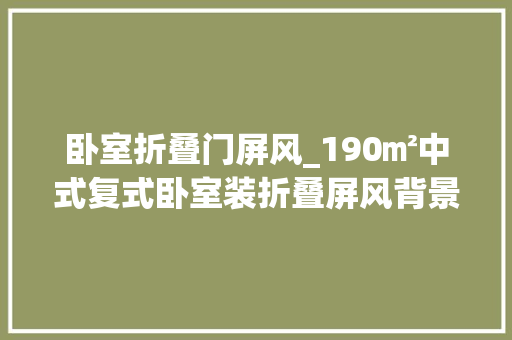 卧室折叠门屏风_190㎡中式复式卧室装折叠屏风背景墙最忆古风诗画