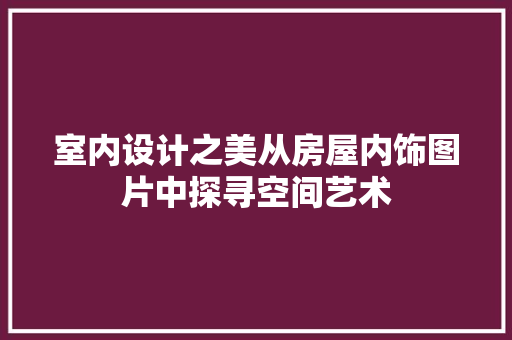 室内设计之美从房屋内饰图片中探寻空间艺术