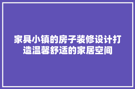 家具小镇的房子装修设计打造温馨舒适的家居空间