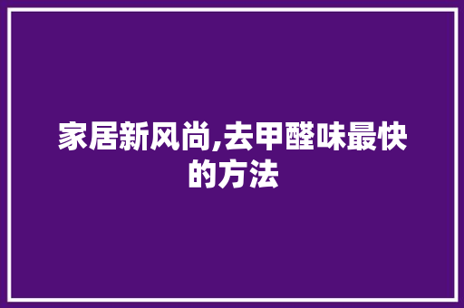 家居新风尚,去甲醛味最快的方法