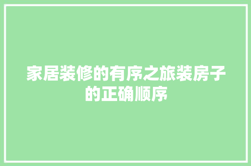 家居装修的有序之旅装房子的正确顺序