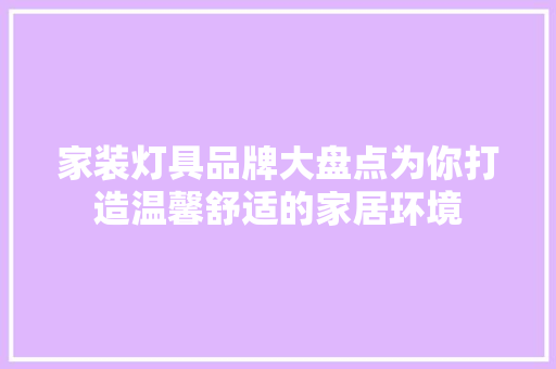 家装灯具品牌大盘点为你打造温馨舒适的家居环境