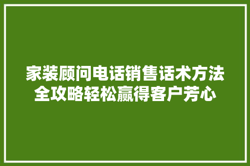 家装顾问电话销售话术方法全攻略轻松赢得客户芳心
