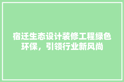 宿迁生态设计装修工程绿色环保，引领行业新风尚