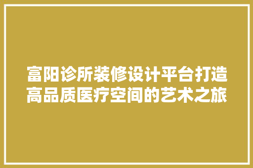 富阳诊所装修设计平台打造高品质医疗空间的艺术之旅