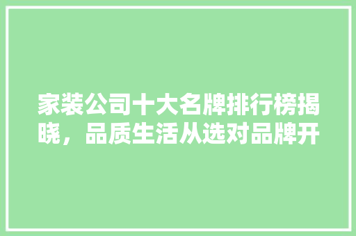 家装公司十大名牌排行榜揭晓，品质生活从选对品牌开始