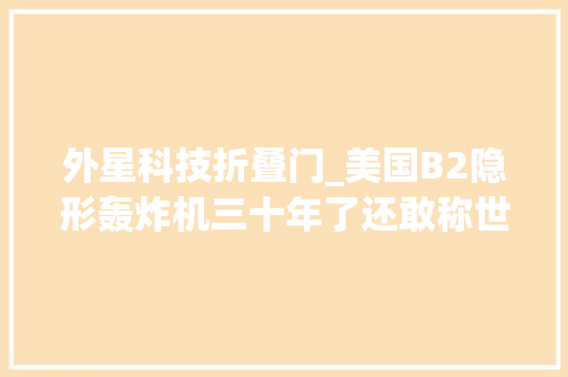 外星科技折叠门_美国B2隐形轰炸机三十年了还敢称世界第一真的是外星产物吗